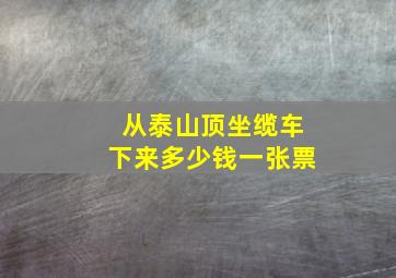 从泰山顶坐缆车下来多少钱一张票