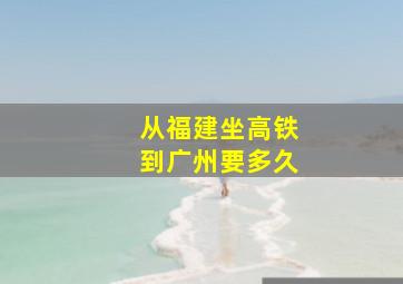 从福建坐高铁到广州要多久