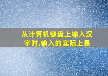 从计算机键盘上输入汉字时,输入的实际上是