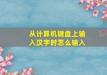 从计算机键盘上输入汉字时怎么输入