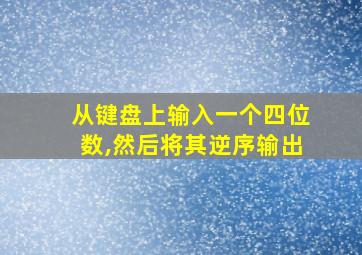 从键盘上输入一个四位数,然后将其逆序输出