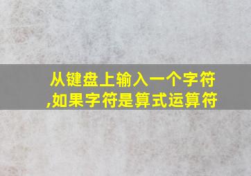 从键盘上输入一个字符,如果字符是算式运算符