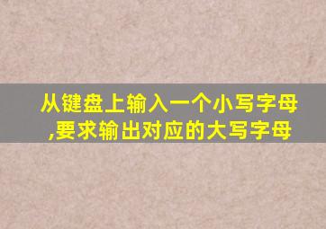 从键盘上输入一个小写字母,要求输出对应的大写字母