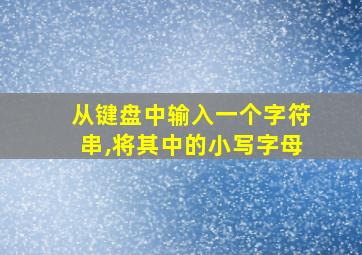 从键盘中输入一个字符串,将其中的小写字母