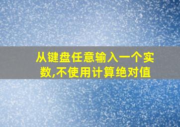 从键盘任意输入一个实数,不使用计算绝对值