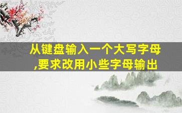 从键盘输入一个大写字母,要求改用小些字母输出