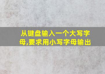 从键盘输入一个大写字母,要求用小写字母输出