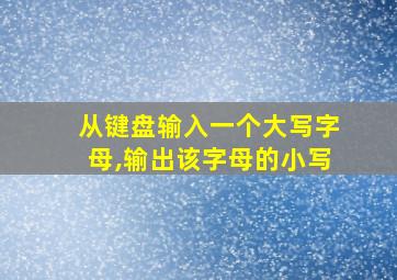 从键盘输入一个大写字母,输出该字母的小写