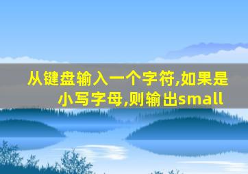 从键盘输入一个字符,如果是小写字母,则输出small