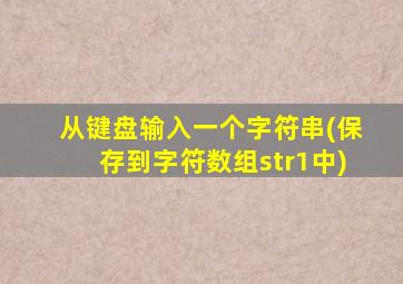 从键盘输入一个字符串(保存到字符数组str1中)