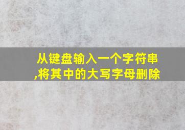 从键盘输入一个字符串,将其中的大写字母删除