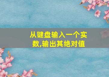 从键盘输入一个实数,输出其绝对值