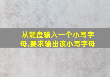 从键盘输入一个小写字母,要求输出该小写字母