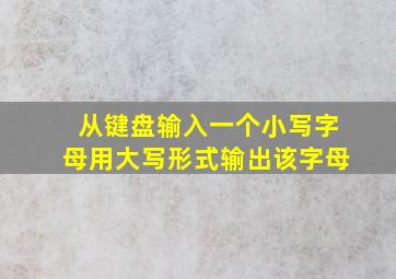 从键盘输入一个小写字母用大写形式输出该字母