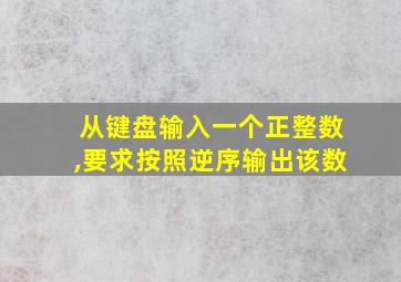 从键盘输入一个正整数,要求按照逆序输出该数