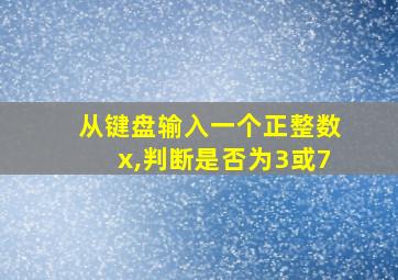 从键盘输入一个正整数x,判断是否为3或7