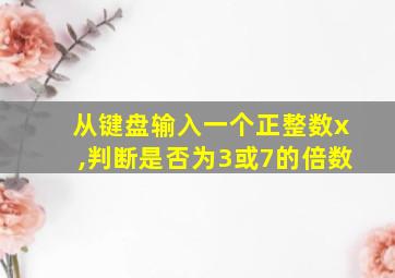 从键盘输入一个正整数x,判断是否为3或7的倍数