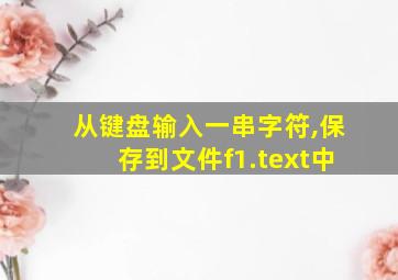 从键盘输入一串字符,保存到文件f1.text中