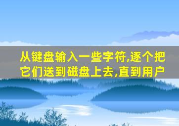 从键盘输入一些字符,逐个把它们送到磁盘上去,直到用户