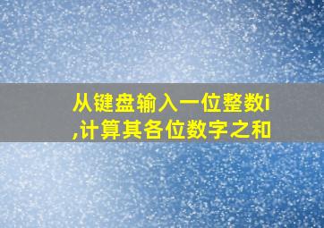 从键盘输入一位整数i,计算其各位数字之和