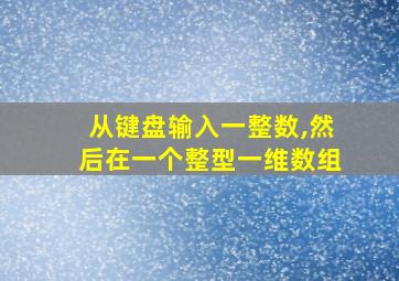 从键盘输入一整数,然后在一个整型一维数组