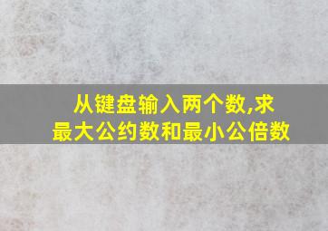 从键盘输入两个数,求最大公约数和最小公倍数