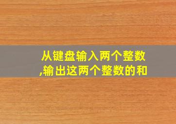 从键盘输入两个整数,输出这两个整数的和