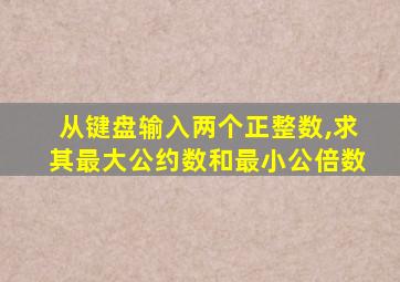 从键盘输入两个正整数,求其最大公约数和最小公倍数