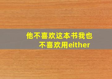 他不喜欢这本书我也不喜欢用either