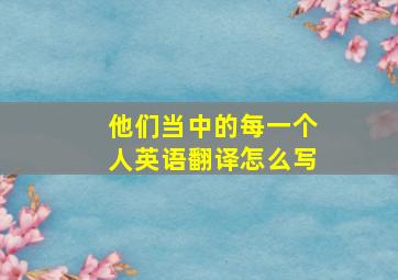 他们当中的每一个人英语翻译怎么写