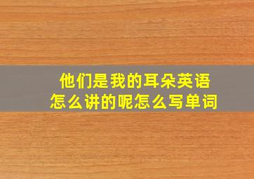 他们是我的耳朵英语怎么讲的呢怎么写单词