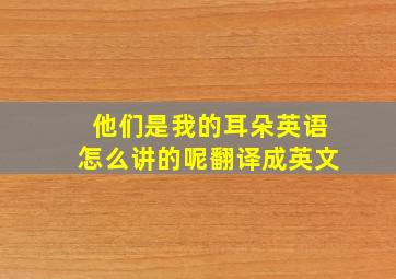 他们是我的耳朵英语怎么讲的呢翻译成英文