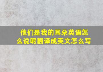 他们是我的耳朵英语怎么说呢翻译成英文怎么写