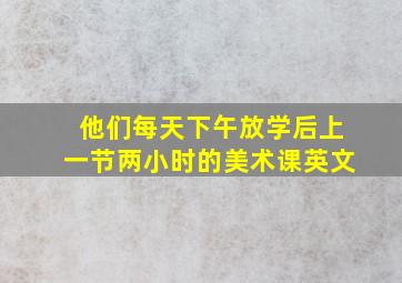 他们每天下午放学后上一节两小时的美术课英文