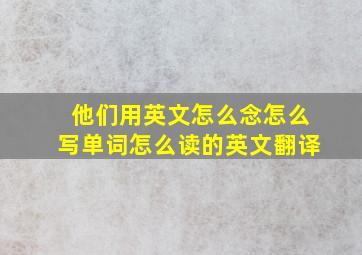 他们用英文怎么念怎么写单词怎么读的英文翻译