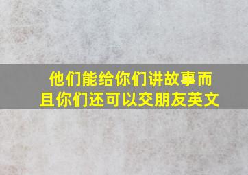 他们能给你们讲故事而且你们还可以交朋友英文