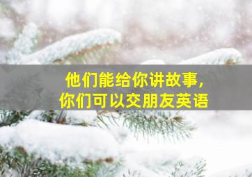 他们能给你讲故事,你们可以交朋友英语