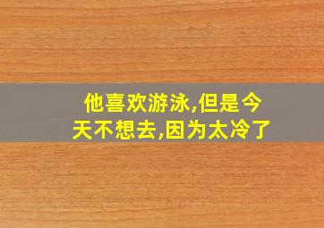 他喜欢游泳,但是今天不想去,因为太冷了