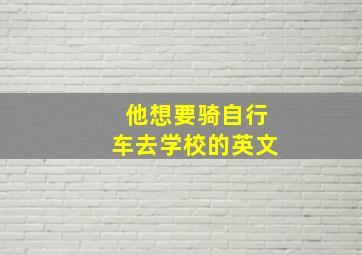 他想要骑自行车去学校的英文