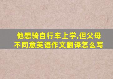 他想骑自行车上学,但父母不同意英语作文翻译怎么写