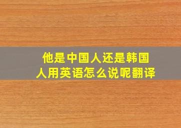 他是中国人还是韩国人用英语怎么说呢翻译