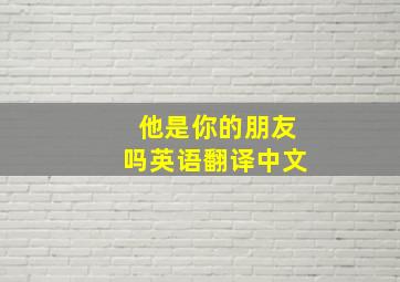 他是你的朋友吗英语翻译中文