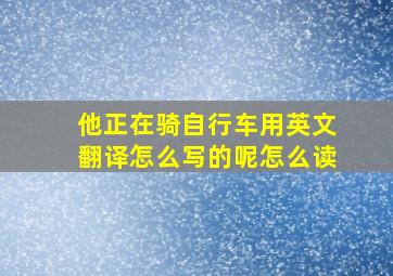 他正在骑自行车用英文翻译怎么写的呢怎么读