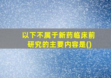 以下不属于新药临床前研究的主要内容是()