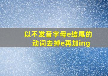 以不发音字母e结尾的动词去掉e再加ing