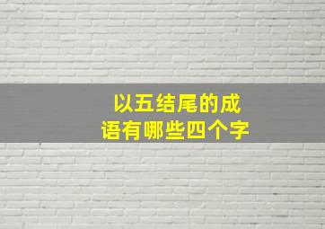 以五结尾的成语有哪些四个字