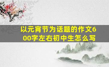 以元宵节为话题的作文600字左右初中生怎么写