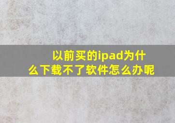 以前买的ipad为什么下载不了软件怎么办呢