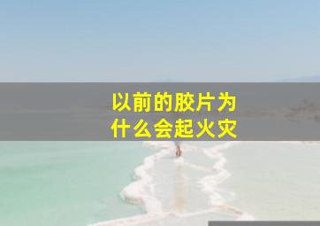 以前的胶片为什么会起火灾