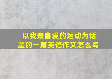 以我最喜爱的运动为话题的一篇英语作文怎么写